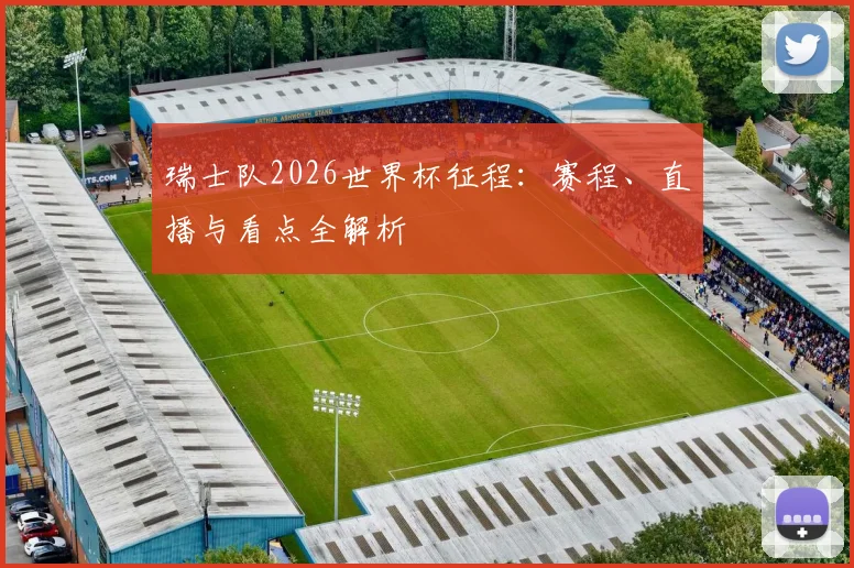 瑞士队2026世界杯征程:赛程、直播与看点全解析