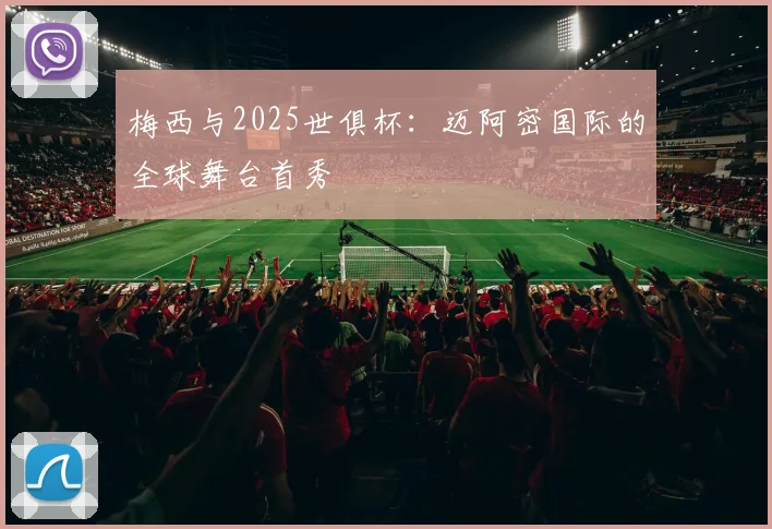 梅西与2025世俱杯:迈阿密国际的全球舞台首秀