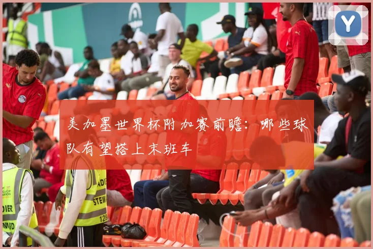 美加墨世界杯附加赛前瞻:哪些球队有望搭上末班车
