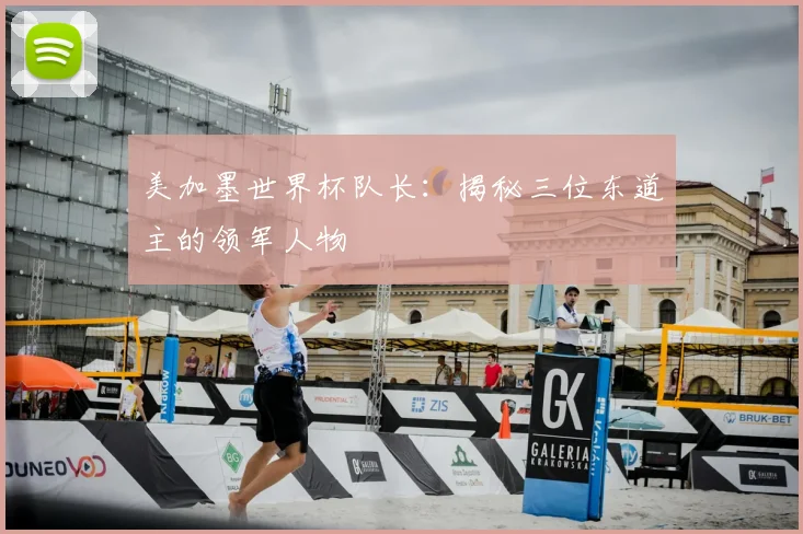 美加墨世界杯队长:揭秘三位东道主的领军人物