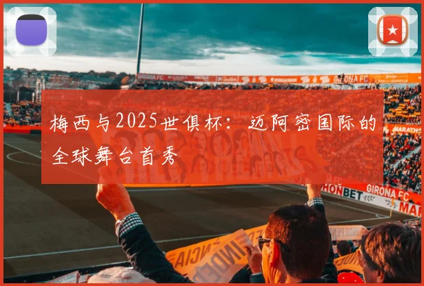 梅西与2025世俱杯:迈阿密国际的全球舞台首秀
