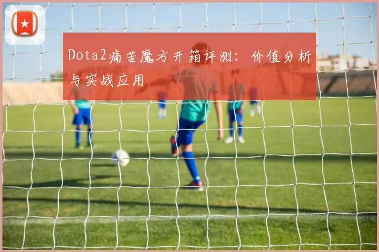 Dota2痛苦魔方开箱评测:价值分析与实战应用